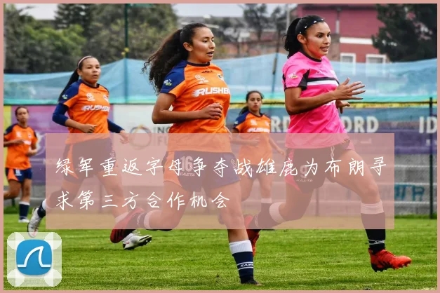 绿军重返字母争夺战雄鹿为布朗寻求第三方合作机会