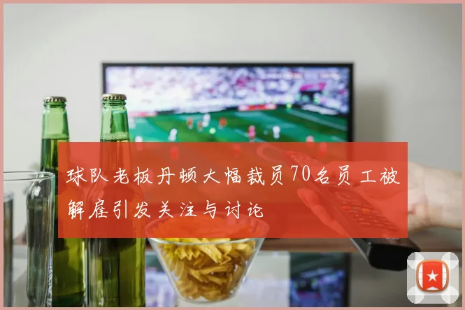 球队老板丹顿大幅裁员70名员工被解雇引发关注与讨论
