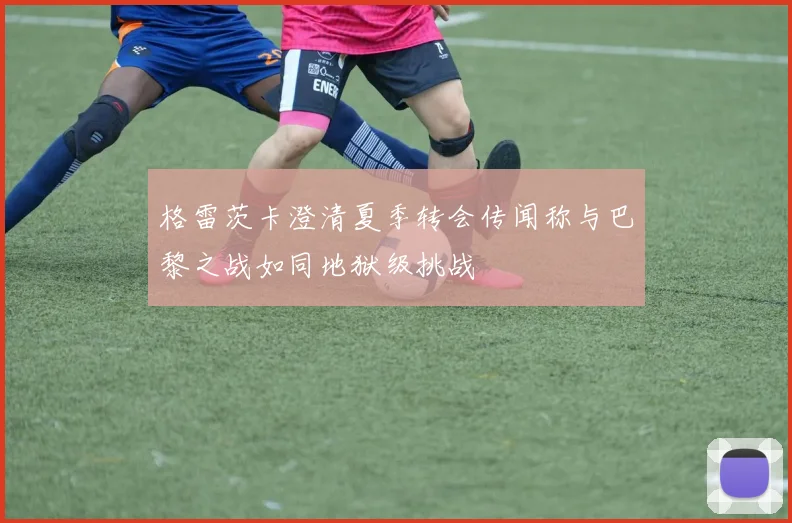 格雷茨卡澄清夏季转会传闻称与巴黎之战如同地狱级挑战