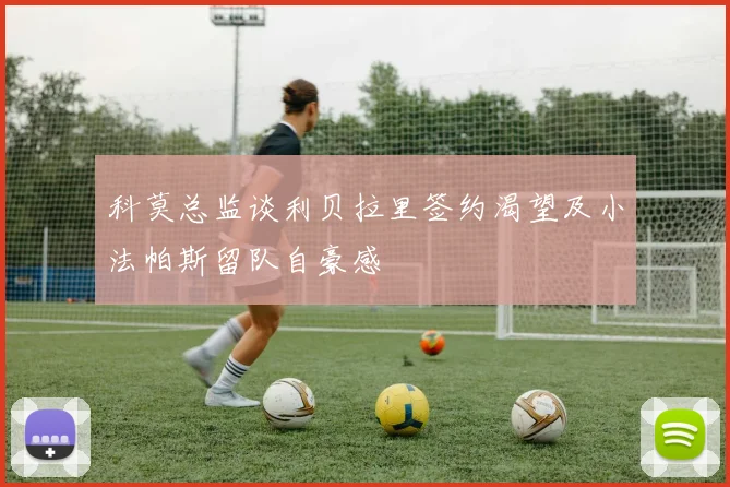 科莫总监谈利贝拉里签约渴望及小法帕斯留队自豪感