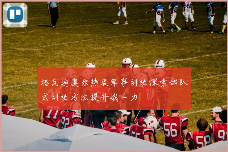 格瓦迪奥尔热衷军事训练探索部队式训练方法提升战斗力