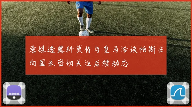 意媒透露科莫将与皇马洽谈帕斯去向国米密切关注后续动态