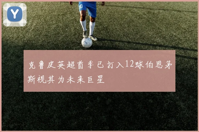 克鲁皮英超首季已打入12球伯恩茅斯视其为未来巨星