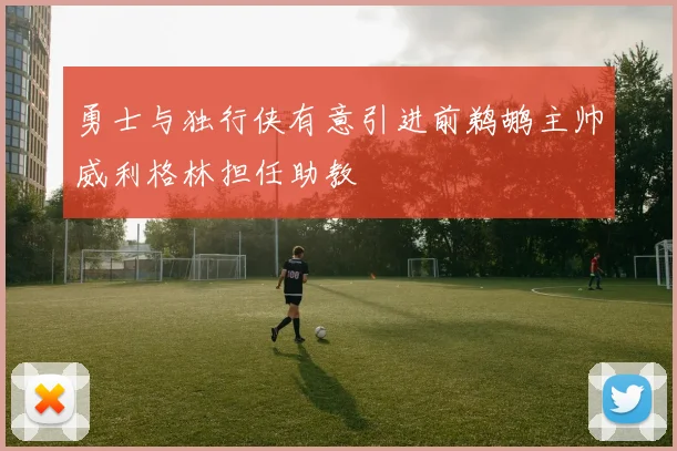 勇士与独行侠有意引进前鹈鹕主帅威利格林担任助教
