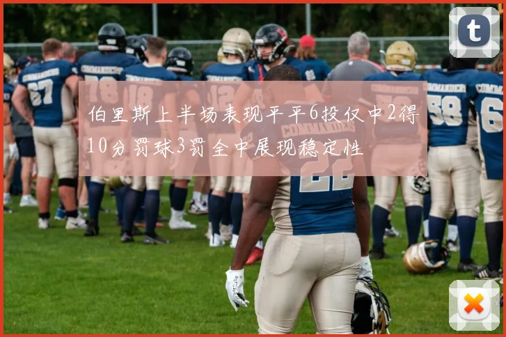 伯里斯上半场表现平平6投仅中2得10分罚球3罚全中展现稳定性