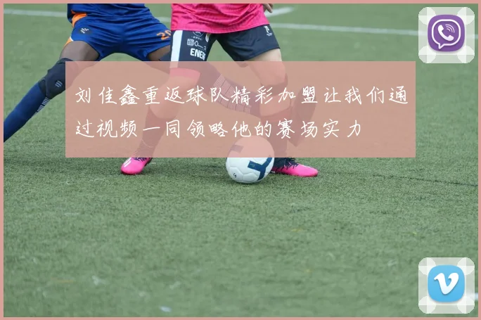 刘佳鑫重返球队精彩加盟让我们通过视频一同领略他的赛场实力