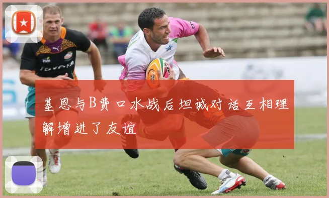 基恩与B费口水战后坦诚对话互相理解增进了友谊