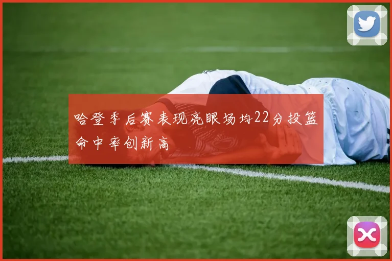 哈登季后赛表现亮眼场均22分投篮命中率创新高