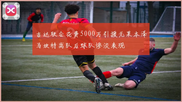 吉达联合花费5000万引援无果本泽马坎特离队后球队惨淡表现