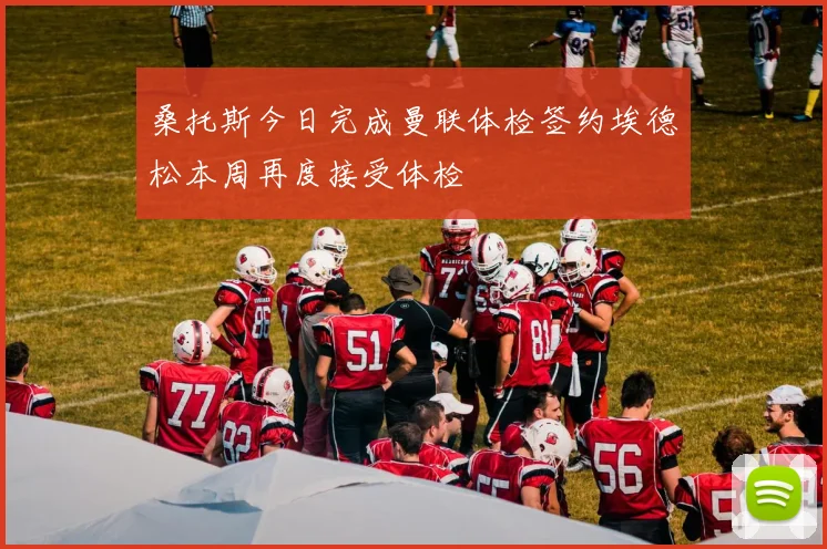 桑托斯今日完成曼联体检签约埃德松本周再度接受体检