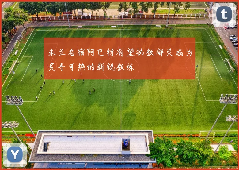 米兰名宿阿巴特有望执教都灵成为炙手可热的新锐教练