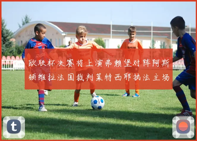 欧联杯决赛将上演弗赖堡对阵阿斯顿维拉法国裁判莱特西耶执法主场比赛