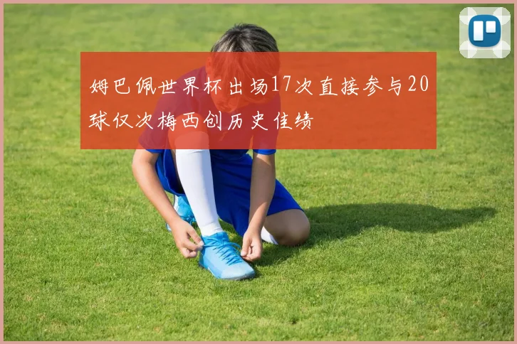 姆巴佩世界杯出场17次直接参与20球仅次梅西创历史佳绩