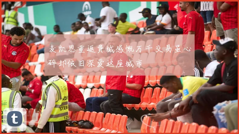 麦凯恩重返费城感慨万千交易虽心碎却依旧深爱这座城市