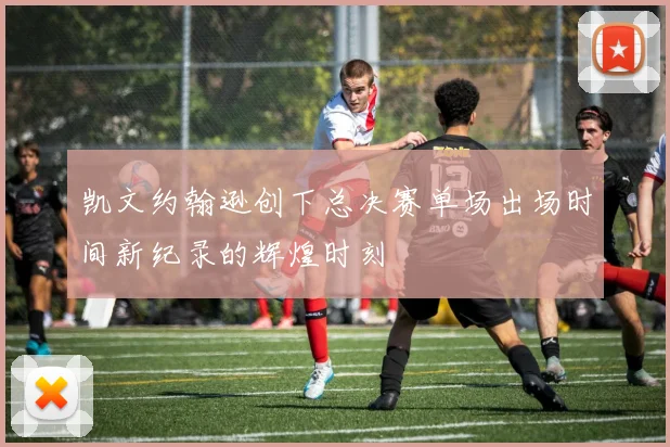 凯文约翰逊创下总决赛单场出场时间新纪录的辉煌时刻