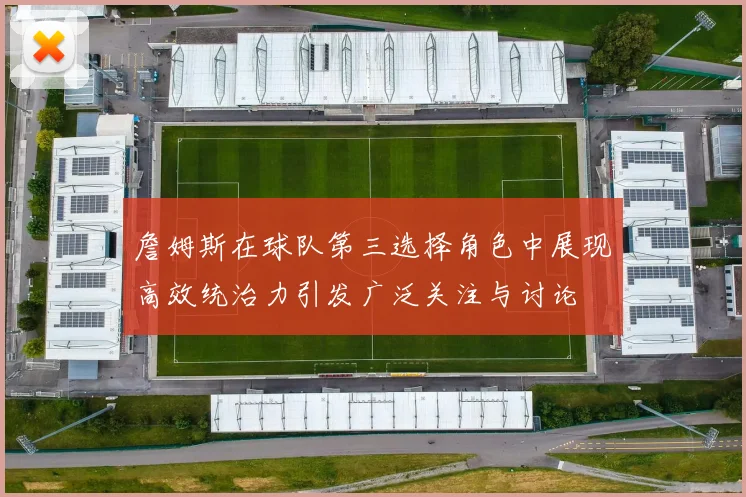 詹姆斯在球队第三选择角色中展现高效统治力引发广泛关注与讨论