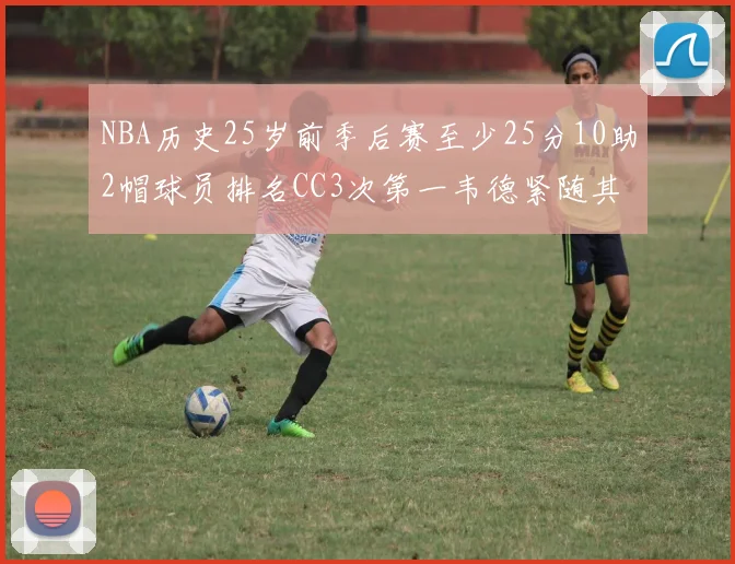 NBA历史25岁前季后赛至少25分10助2帽球员排名CC3次第一韦德紧随其后