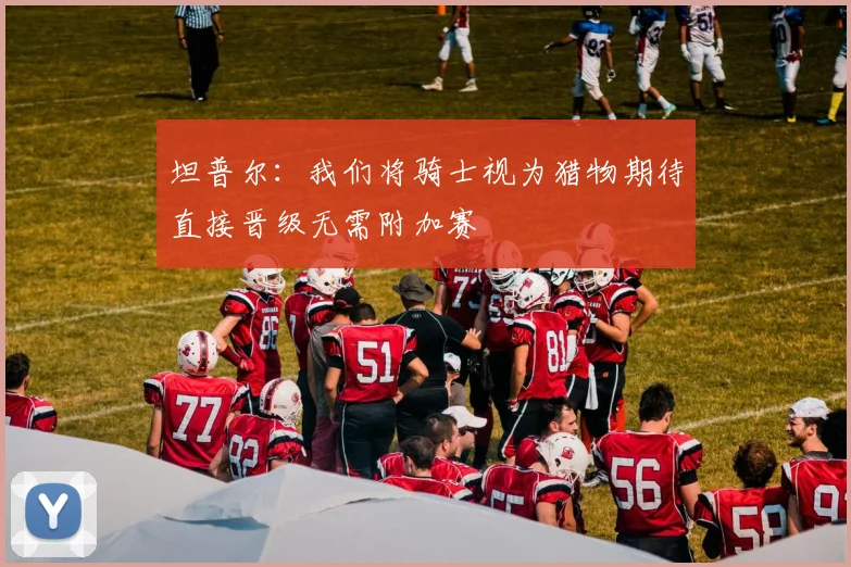 坦普尔：我们将骑士视为猎物期待直接晋级无需附加赛