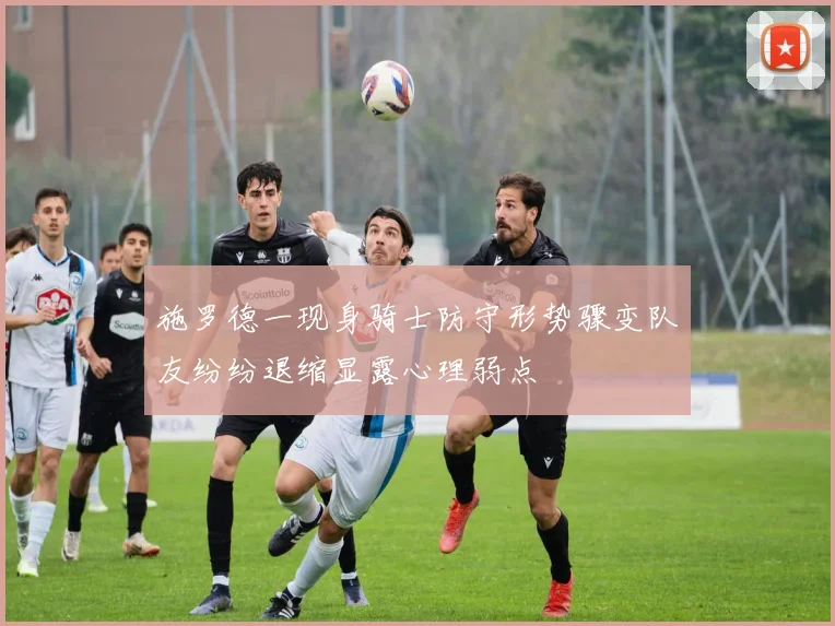 施罗德一现身骑士防守形势骤变队友纷纷退缩显露心理弱点