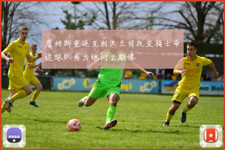 詹姆斯重返克利夫兰将改变骑士命运球队或为他树立雕像