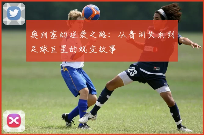 奥利塞的逆袭之路：从青训失利到足球巨星的蜕变故事