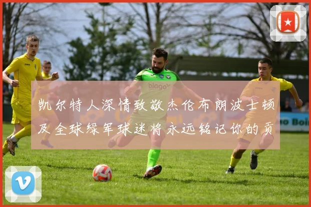 凯尔特人深情致敬杰伦布朗波士顿及全球绿军球迷将永远铭记你的贡献