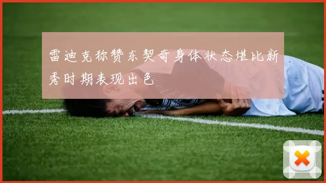 雷迪克称赞东契奇身体状态堪比新秀时期表现出色