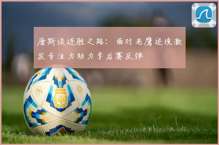 唐斯谈连胜之路：面对老鹰逆境激发专注力助力季后赛反弹
