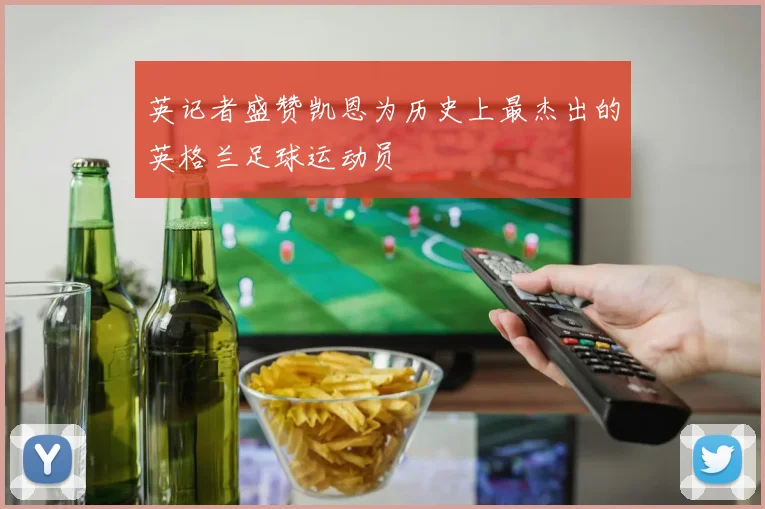 英记者盛赞凯恩为历史上最杰出的英格兰足球运动员