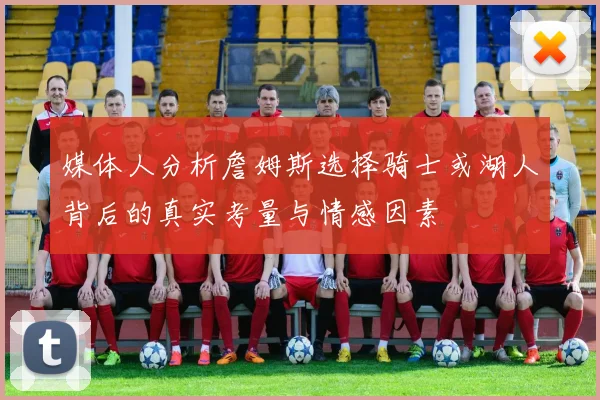 媒体人分析詹姆斯选择骑士或湖人背后的真实考量与情感因素