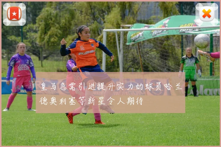 皇马急需引进提升实力的球员哈兰德奥利塞等新星令人期待