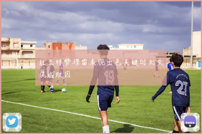 杜兰特赞穆雷表现出色关键时刻失误成败因