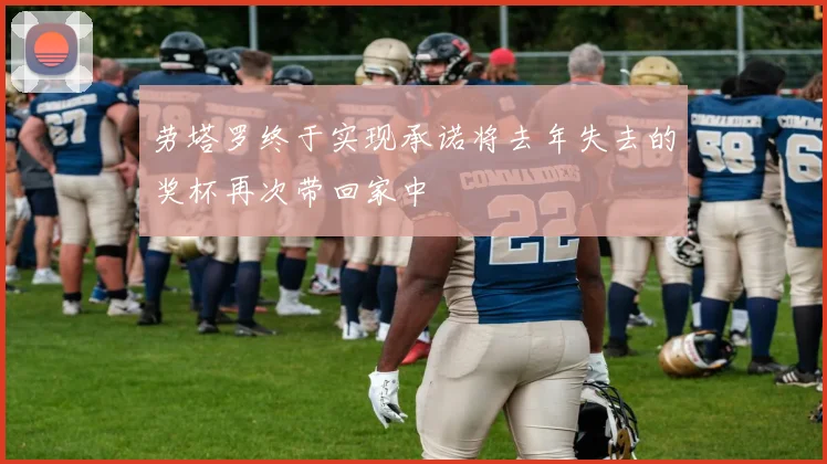 劳塔罗终于实现承诺将去年失去的奖杯再次带回家中