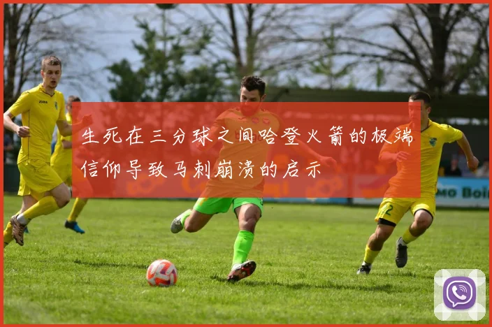 生死在三分球之间哈登火箭的极端信仰导致马刺崩溃的启示