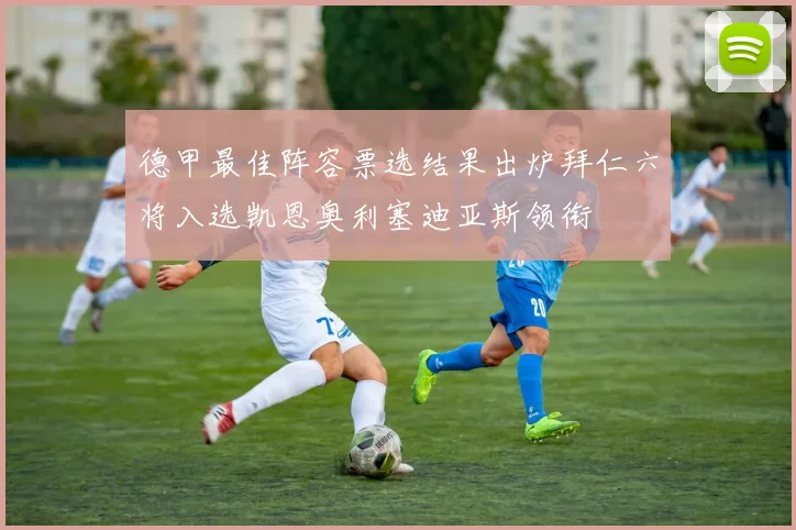 德甲最佳阵容票选结果出炉拜仁六将入选凯恩奥利塞迪亚斯领衔