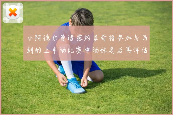 小阿德尔曼透露约基奇将参加与马刺的上半场比赛中场休息后再评估状态