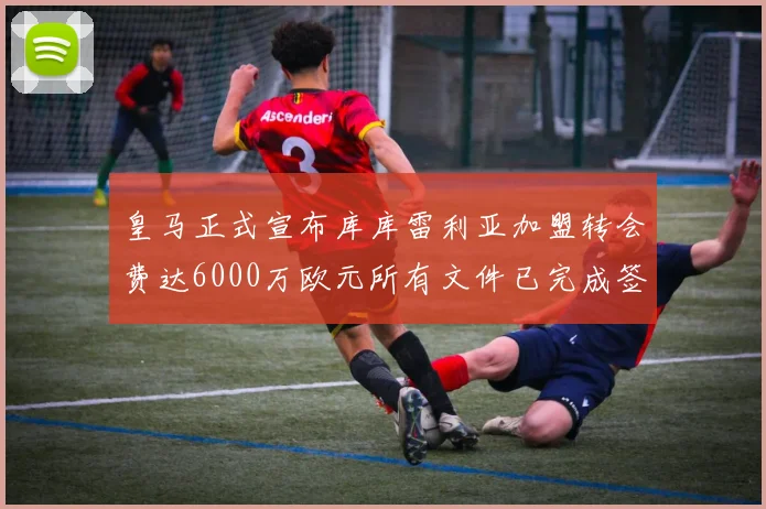 皇马正式宣布库库雷利亚加盟转会费达6000万欧元所有文件已完成签署