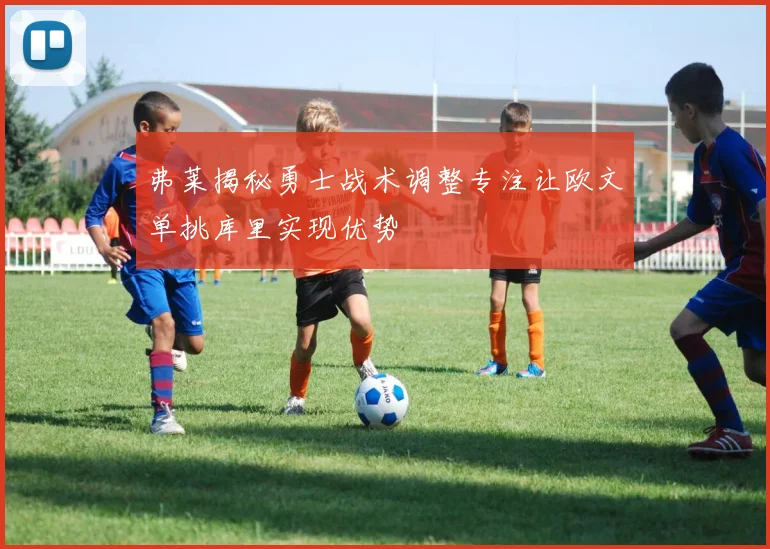 弗莱揭秘勇士战术调整专注让欧文单挑库里实现优势