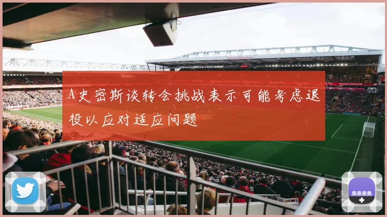 A史密斯谈转会挑战表示可能考虑退役以应对适应问题